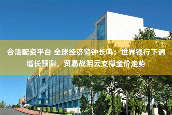合法配资平台 全球经济警钟长鸣：世界银行下调增长预测，贸易战阴云支撑金价走势