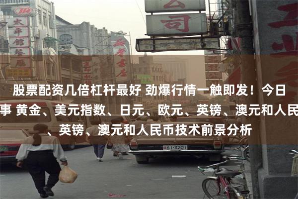 股票配资几倍杠杆最好 劲爆行情一触即发！今日市场迎来这件大事 黄金、美元指数、日元、欧元、英镑、澳元和人民币技术前景分析