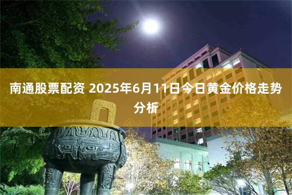 南通股票配资 2025年6月11日今日黄金价格走势分析