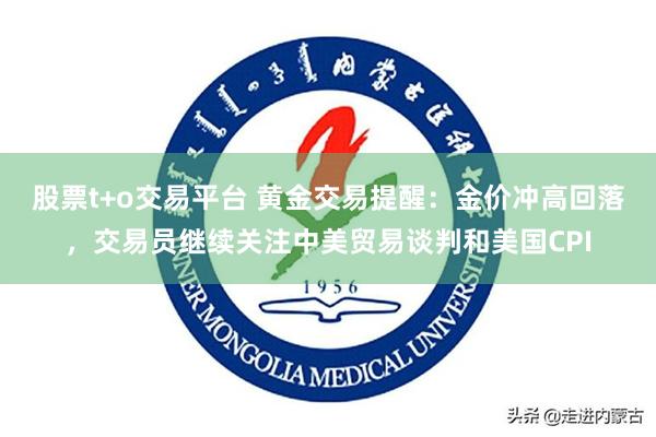 股票t+o交易平台 黄金交易提醒：金价冲高回落，交易员继续关注中美贸易谈判和美国CPI