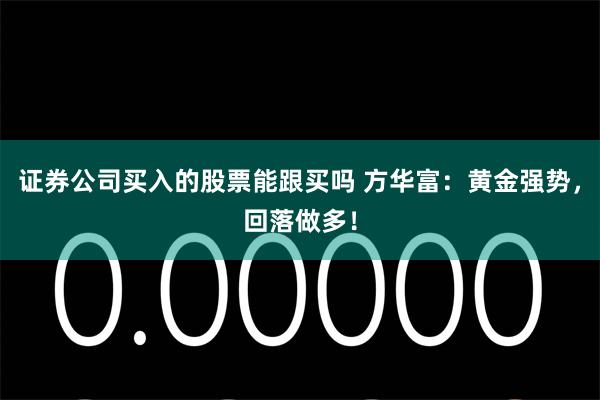 证券公司买入的股票能跟买吗 方华富：黄金强势，回落做多！