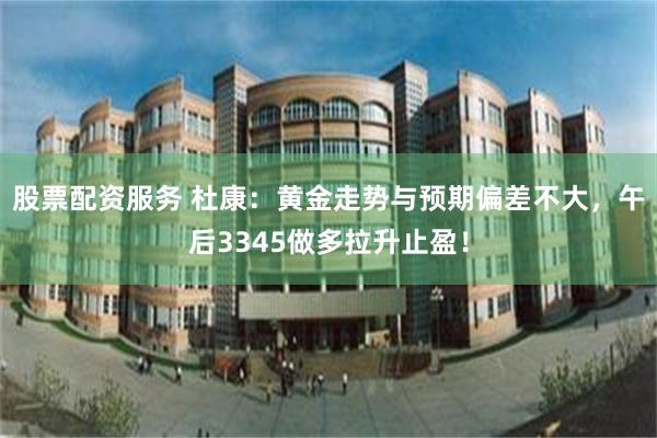 股票配资服务 杜康：黄金走势与预期偏差不大，午后3345做多拉升止盈！