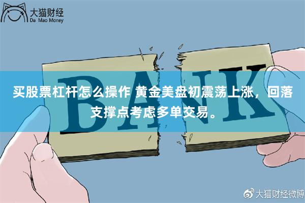 买股票杠杆怎么操作 黄金美盘初震荡上涨，回落支撑点考虑多单交易。