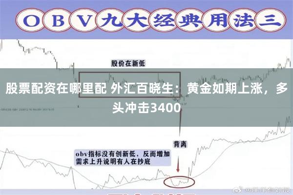 股票配资在哪里配 外汇百晓生：黄金如期上涨，多头冲击3400
