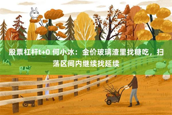 股票杠杆t+0 何小冰：金价玻璃渣里找糖吃，扫荡区间内继续找延续