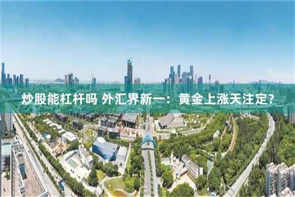 炒股能杠杆吗 外汇界新一：黄金上涨天注定？