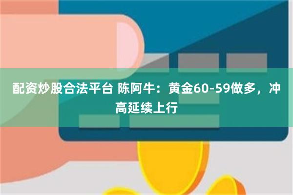 配资炒股合法平台 陈阿牛：黄金60-59做多，冲高延续上行