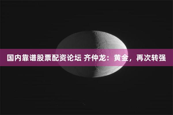 国内靠谱股票配资论坛 齐仲龙：黄金，再次转强