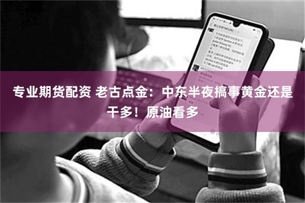专业期货配资 老古点金：中东半夜搞事黄金还是干多！原油看多