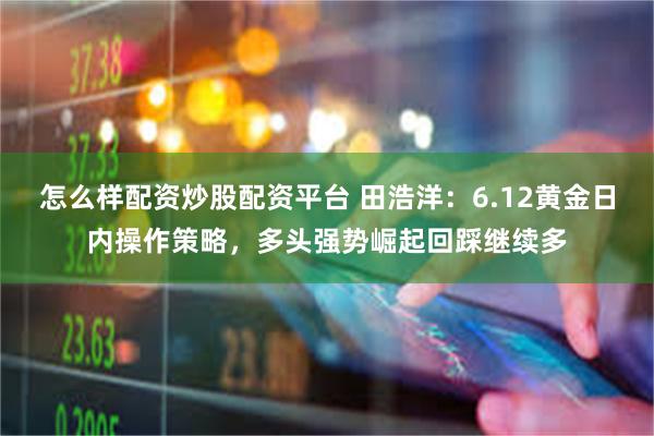 怎么样配资炒股配资平台 田浩洋：6.12黄金日内操作策略，多头强势崛起回踩继续多