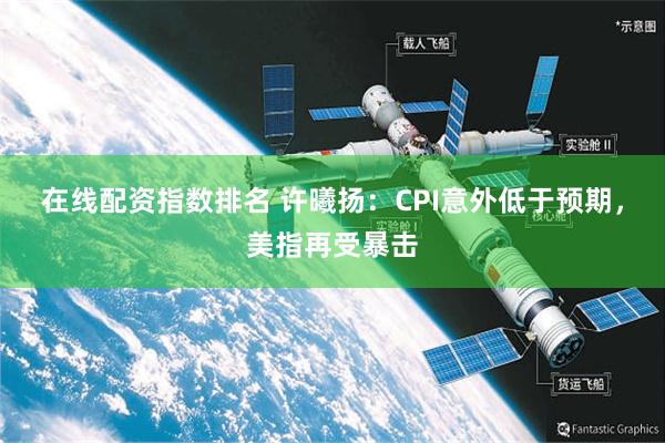 在线配资指数排名 许曦扬：CPI意外低于预期，美指再受暴击