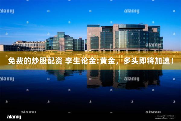 免费的炒股配资 李生论金:黄金，多头即将加速！