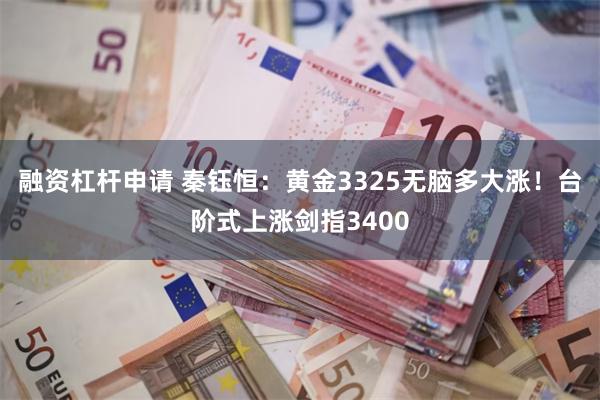 融资杠杆申请 秦钰恒：黄金3325无脑多大涨！台阶式上涨剑指3400