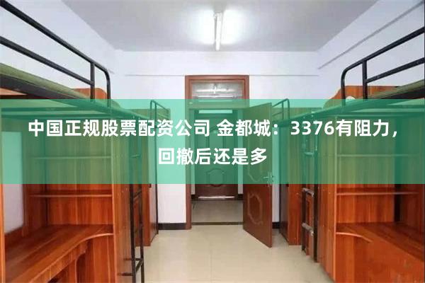 中国正规股票配资公司 金都城：3376有阻力，回撤后还是多
