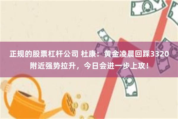 正规的股票杠杆公司 杜康：黄金凌晨回踩3320附近强势拉升，今日会进一步上攻！