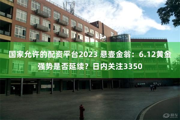国家允许的配资平台2023 悬壶金翁：6.12黄金强势是否延续？日内关注3350