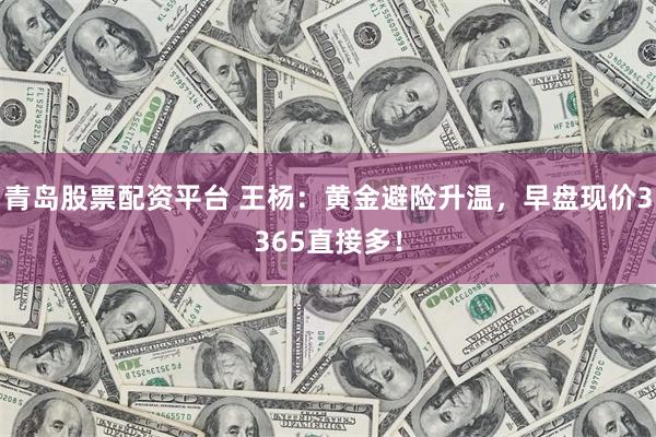 青岛股票配资平台 王杨：黄金避险升温，早盘现价3365直接多！