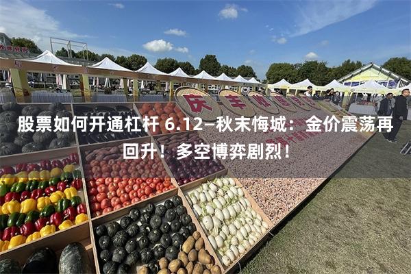 股票如何开通杠杆 6.12—秋末悔城：金价震荡再回升！多空博弈剧烈！