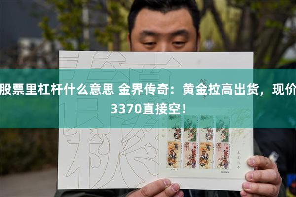 股票里杠杆什么意思 金界传奇：黄金拉高出货，现价3370直接空！