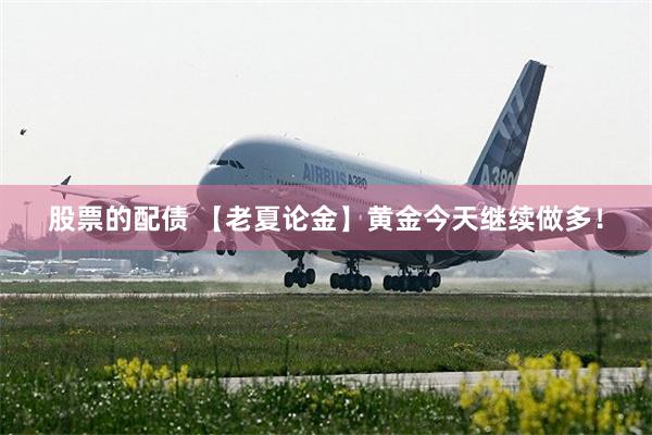 股票的配债 【老夏论金】黄金今天继续做多！