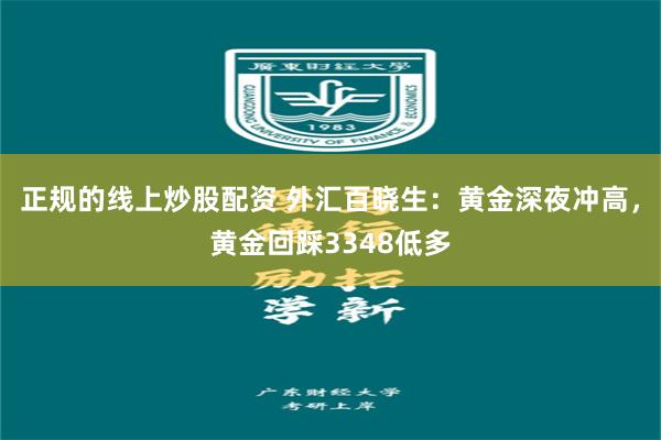 正规的线上炒股配资 外汇百晓生：黄金深夜冲高，黄金回踩3348低多