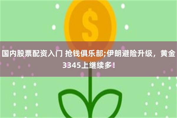 国内股票配资入门 抢钱俱乐部;伊朗避险升级，黄金3345上继续多！