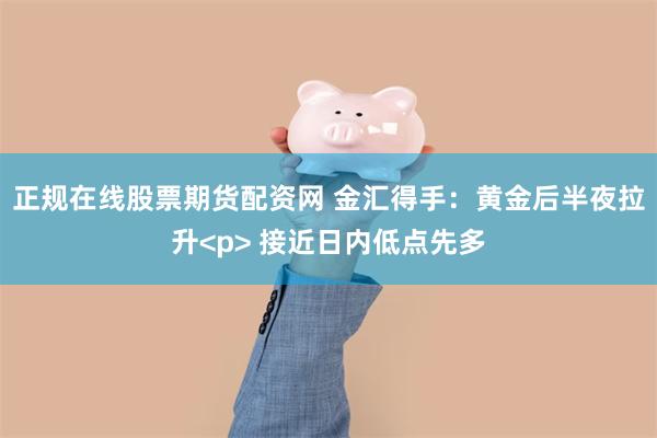 正规在线股票期货配资网 金汇得手：黄金后半夜拉升<p> 接近日内低点先多