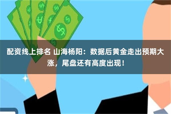 配资线上排名 山海杨阳：数据后黄金走出预期大涨，尾盘还有高度出现！
