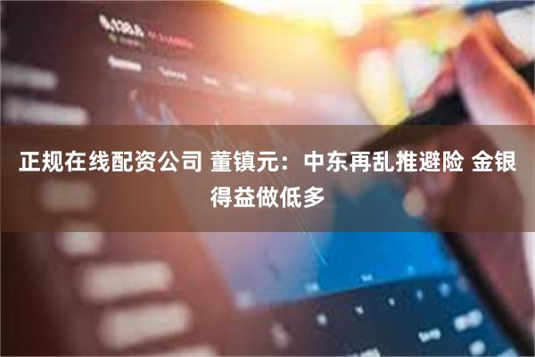 正规在线配资公司 董镇元：中东再乱推避险 金银得益做低多