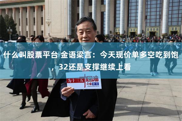 什么叫股票平台 金语梁言：今天现价单多空吃到饱，32还是支撑继续上看