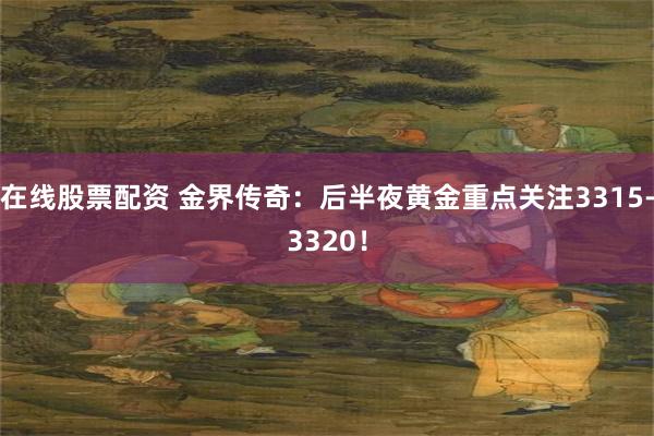 在线股票配资 金界传奇：后半夜黄金重点关注3315-3320！