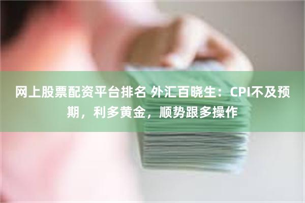 网上股票配资平台排名 外汇百晓生：CPI不及预期，利多黄金，顺势跟多操作