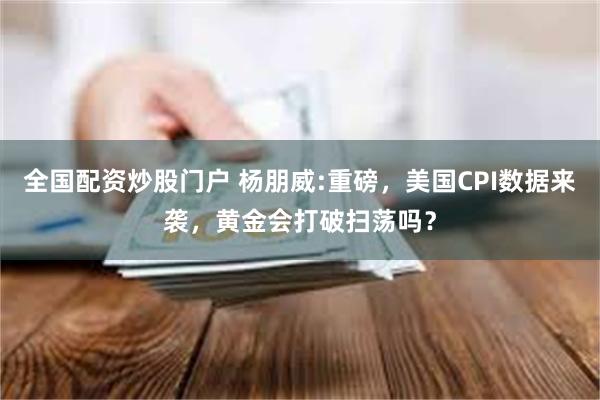 全国配资炒股门户 杨朋威:重磅，美国CPI数据来袭，黄金会打破扫荡吗？