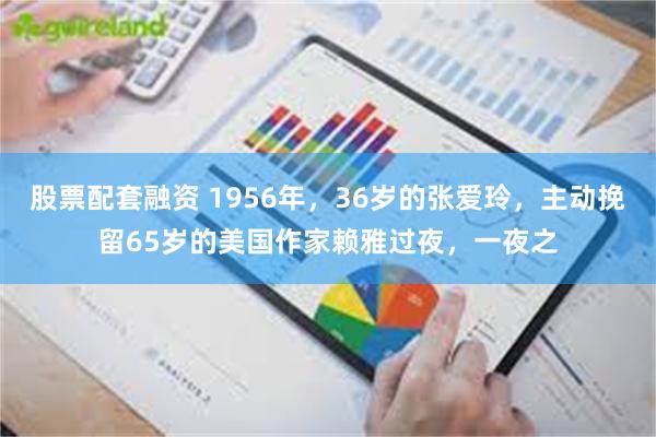 股票配套融资 1956年，36岁的张爱玲，主动挽留65岁的美国作家赖雅过夜，一夜之