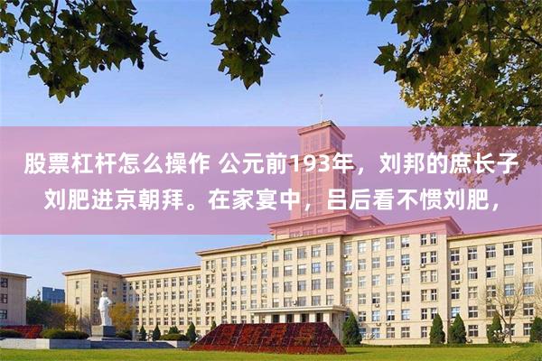 股票杠杆怎么操作 公元前193年，刘邦的庶长子刘肥进京朝拜。在家宴中，吕后看不惯刘肥，