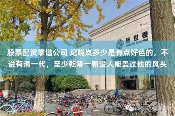 股票配资靠谱公司 纪晓岚多少是有点好色的，不说有清一代，至少乾隆一朝没人能盖过他的风头
