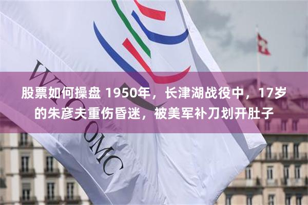 股票如何操盘 1950年，长津湖战役中，17岁的朱彦夫重伤昏迷，被美军补刀划开肚子