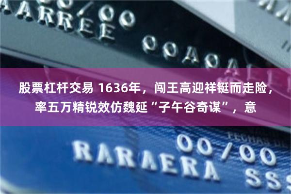 股票杠杆交易 1636年，闯王高迎祥铤而走险，率五万精锐效仿魏延“子午谷奇谋”，意
