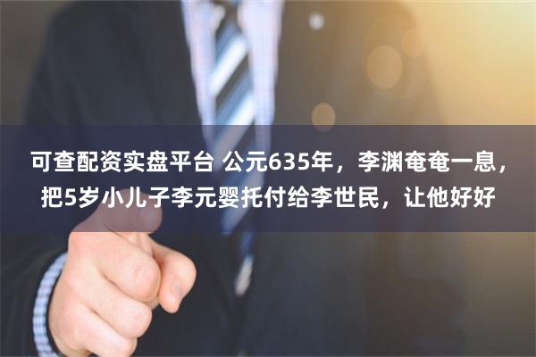 可查配资实盘平台 公元635年，李渊奄奄一息，把5岁小儿子李元婴托付给李世民，让他好好