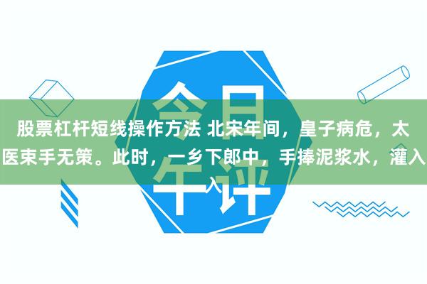 股票杠杆短线操作方法 北宋年间，皇子病危，太医束手无策。此时，一乡下郎中，手捧泥浆水，灌入