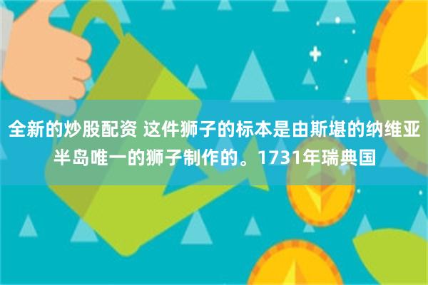全新的炒股配资 这件狮子的标本是由斯堪的纳维亚半岛唯一的狮子制作的。1731年瑞典国