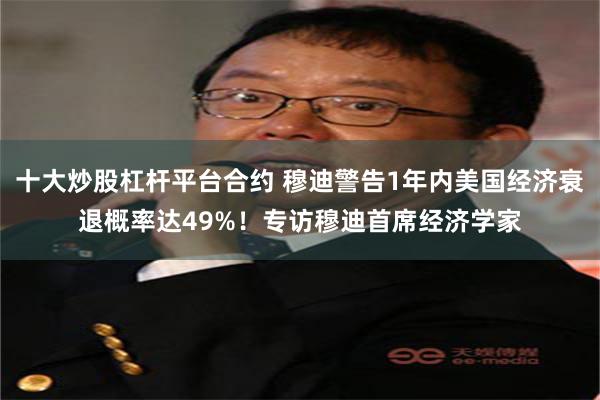 十大炒股杠杆平台合约 穆迪警告1年内美国经济衰退概率达49%！专访穆迪首席经济学家