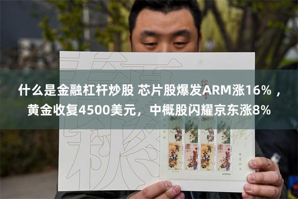 什么是金融杠杆炒股 芯片股爆发ARM涨16% ，黄金收复4500美元，中概股闪耀京东涨8%