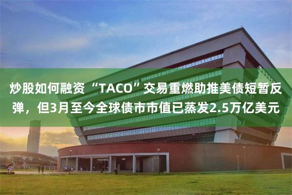 炒股如何融资 “TACO”交易重燃助推美债短暂反弹，但3月至今全球债市市值已蒸发2.5万亿美元