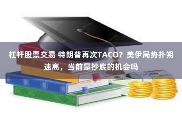 杠杆股票交易 特朗普再次TACO？美伊局势扑朔迷离，当前是抄底的机会吗