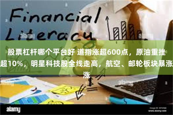 股票杠杆哪个平台好 道指涨超600点，原油重挫超10%，明星科技股全线走高，航空、邮轮板块暴涨
