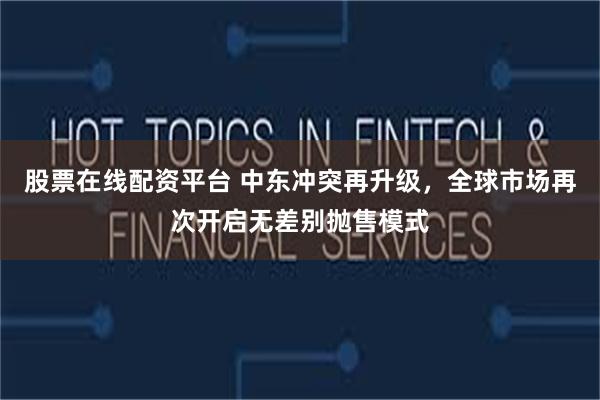 股票在线配资平台 中东冲突再升级，全球市场再次开启无差别抛售模式