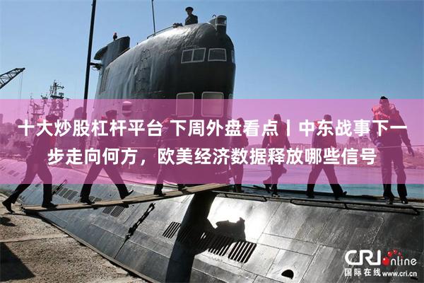 十大炒股杠杆平台 下周外盘看点丨中东战事下一步走向何方，欧美经济数据释放哪些信号