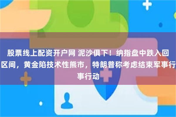 股票线上配资开户网 泥沙俱下！纳指盘中跌入回调区间，黄金陷技术性熊市，特朗普称考虑结束军事行动
