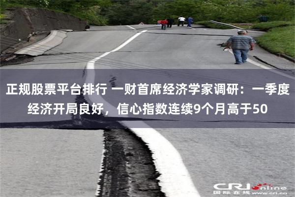 正规股票平台排行 一财首席经济学家调研：一季度经济开局良好，信心指数连续9个月高于50